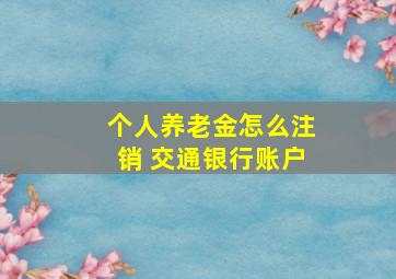 个人养老金怎么注销 交通银行账户